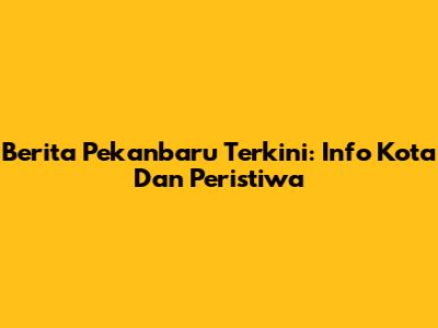 Berita Pekanbaru Terkini: Info Kota Dan Peristiwa