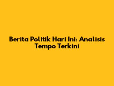 Berita Politik Hari Ini: Analisis Tempo Terkini