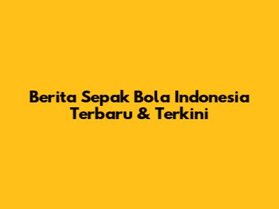 Berita Sepak Bola Indonesia Terbaru & Terkini