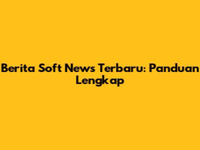Berita Soft News Terbaru: Panduan Lengkap