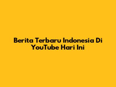 Berita Terbaru Indonesia Di YouTube Hari Ini