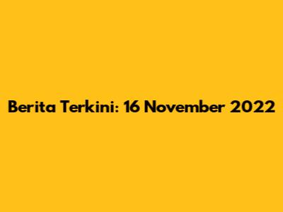 Berita Terkini: 16 November 2022