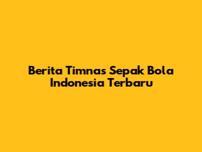 Berita Timnas Sepak Bola Indonesia Terbaru