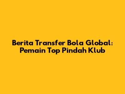 Berita Transfer Bola Global: Pemain Top Pindah Klub