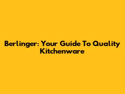 Berlinger: Your Guide To Quality Kitchenware