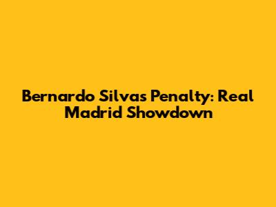 Bernardo Silva's Penalty: Real Madrid Showdown