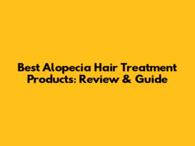 Best Alopecia Hair Treatment Products: Review & Guide