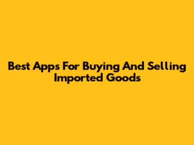 Best Apps For Buying And Selling Imported Goods