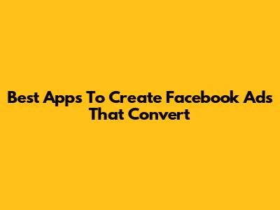 Best Apps To Create Facebook Ads That Convert