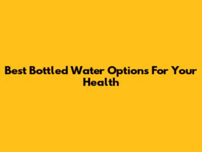 Best Bottled Water Options For Your Health