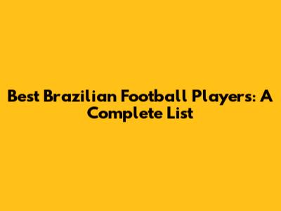Best Brazilian Football Players: A Complete List