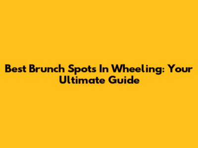 Best Brunch Spots In Wheeling: Your Ultimate Guide