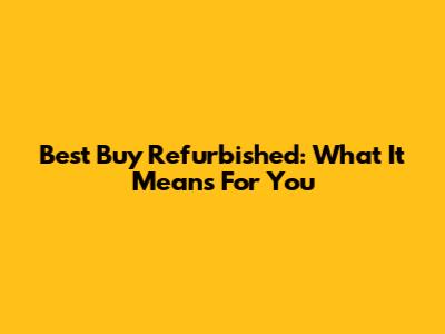 Best Buy Refurbished: What It Means For You