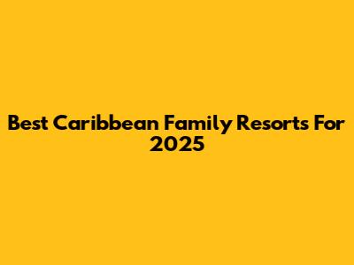 Best Caribbean Family Resorts For 2025