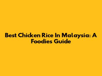 Best Chicken Rice In Malaysia: A Foodie's Guide