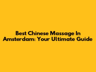 Best Chinese Massage In Amsterdam: Your Ultimate Guide