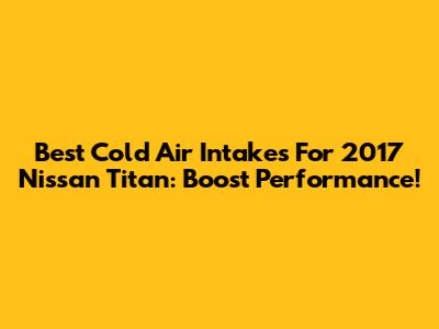 Best Cold Air Intakes For 2017 Nissan Titan: Boost Performance!