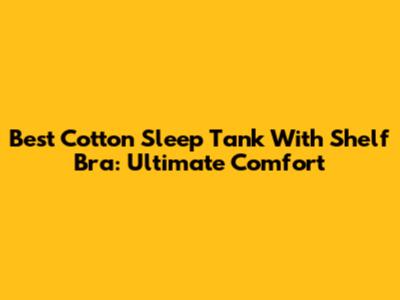 Best Cotton Sleep Tank With Shelf Bra: Ultimate Comfort
