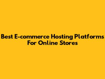 Best E-commerce Hosting Platforms For Online Stores