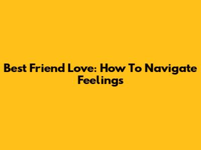 Best Friend Love: How To Navigate Feelings