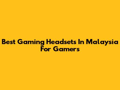 Best Gaming Headsets In Malaysia For Gamers
