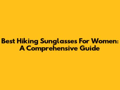 Best Hiking Sunglasses For Women: A Comprehensive Guide