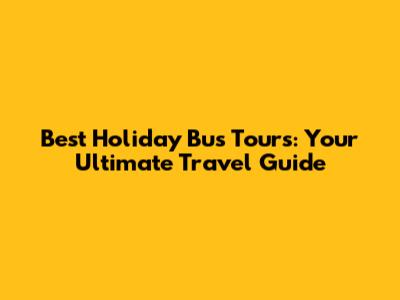 Best Holiday Bus Tours: Your Ultimate Travel Guide