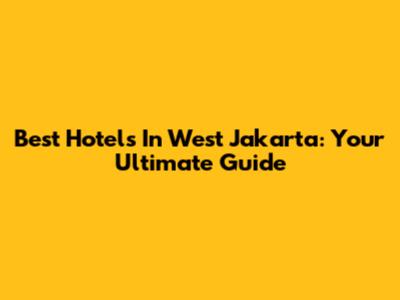 Best Hotels In West Jakarta: Your Ultimate Guide