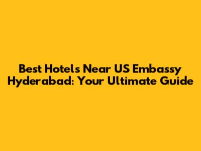Best Hotels Near US Embassy Hyderabad: Your Ultimate Guide