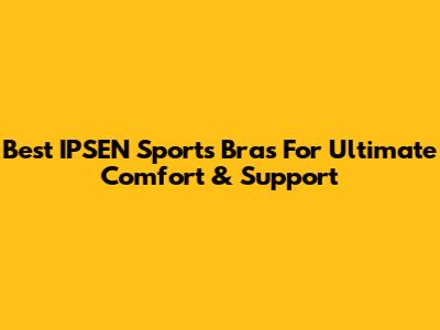 Best IPSEN Sports Bras For Ultimate Comfort & Support