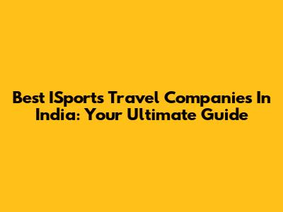 Best ISports Travel Companies In India: Your Ultimate Guide