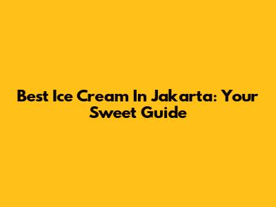 Best Ice Cream In Jakarta: Your Sweet Guide