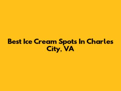 Best Ice Cream Spots In Charles City, VA