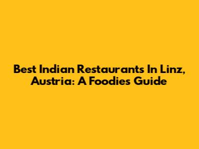 Best Indian Restaurants In Linz, Austria: A Foodie's Guide