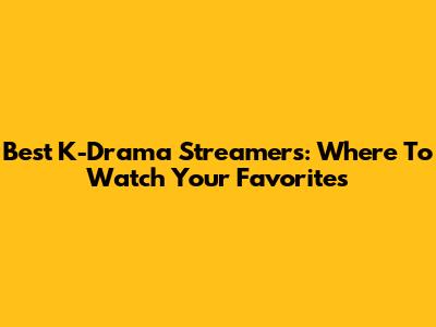 Best K-Drama Streamers: Where To Watch Your Favorites