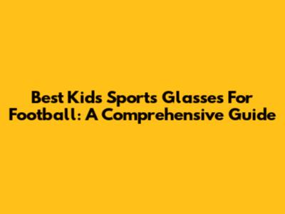 Best Kids' Sports Glasses For Football: A Comprehensive Guide