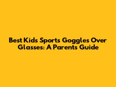 Best Kids' Sports Goggles Over Glasses: A Parent's Guide
