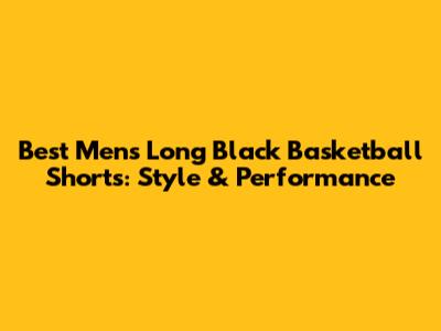 Best Men's Long Black Basketball Shorts: Style & Performance