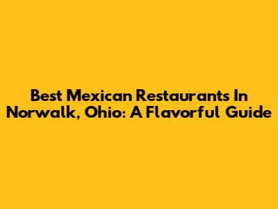 Best Mexican Restaurants In Norwalk, Ohio: A Flavorful Guide