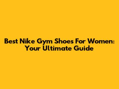 Best Nike Gym Shoes For Women: Your Ultimate Guide