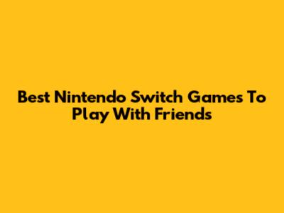 Best Nintendo Switch Games To Play With Friends
