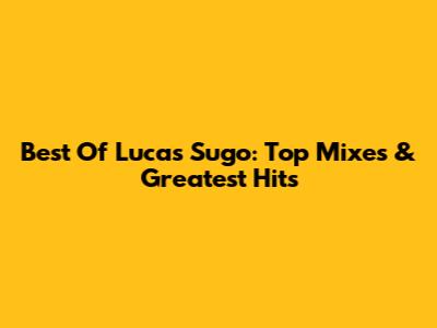 Best Of Lucas Sugo: Top Mixes & Greatest Hits