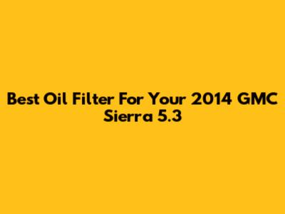 Best Oil Filter For Your 2014 GMC Sierra 5.3