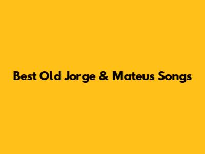 Best Old Jorge & Mateus Songs