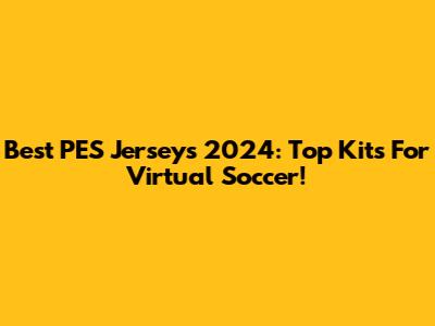 Best PES Jerseys 2024: Top Kits For Virtual Soccer!