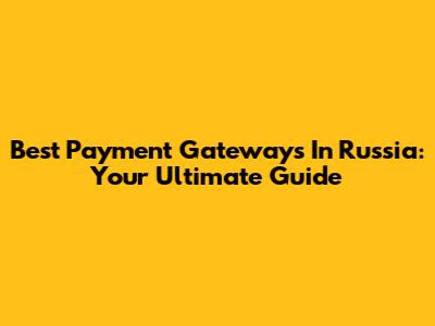 Best Payment Gateways In Russia: Your Ultimate Guide