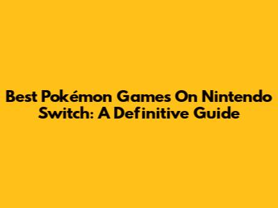 Best Pokémon Games On Nintendo Switch: A Definitive Guide