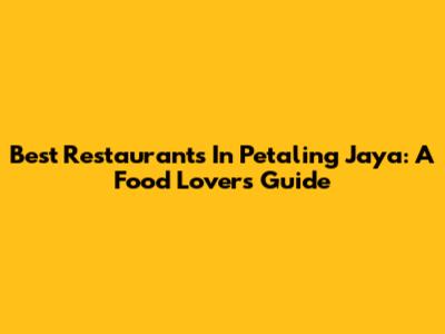 Best Restaurants In Petaling Jaya: A Food Lover's Guide