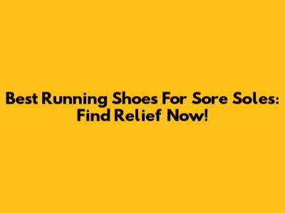Best Running Shoes For Sore Soles: Find Relief Now!