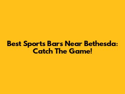 Best Sports Bars Near Bethesda: Catch The Game!